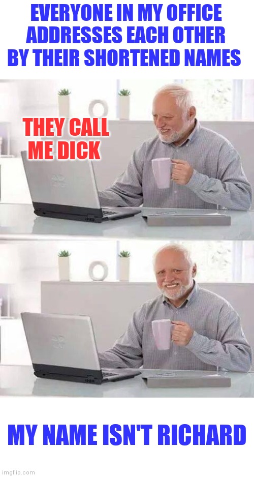 Hide the Pain Harold | EVERYONE IN MY OFFICE ADDRESSES EACH OTHER BY THEIR SHORTENED NAMES; THEY CALL ME DICK; MY NAME ISN'T RICHARD | image tagged in memes,hide the pain harold | made w/ Imgflip meme maker