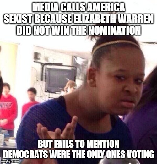 Black Girl Wat Meme | MEDIA CALLS AMERICA SEXIST BECAUSE ELIZABETH WARREN DID NOT WIN THE NOMINATION; BUT FAILS TO MENTION DEMOCRATS WERE THE ONLY ONES VOTING | image tagged in memes,black girl wat | made w/ Imgflip meme maker
