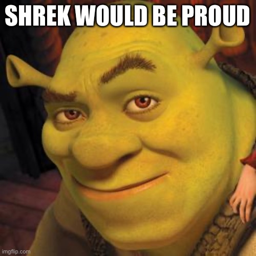 Shrek Sexy Face | SHREK WOULD BE PROUD | image tagged in shrek sexy face | made w/ Imgflip meme maker