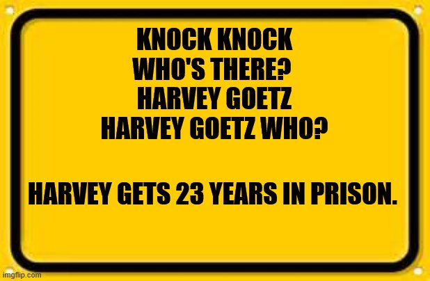 Blank Yellow Sign | KNOCK KNOCK
WHO'S THERE? 
HARVEY GOETZ
HARVEY GOETZ WHO? HARVEY GETS 23 YEARS IN PRISON. | image tagged in memes,blank yellow sign | made w/ Imgflip meme maker