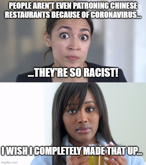 PEOPLE AREN'T EVEN PATRONING CHINESE RESTAURANTS BECAUSE OF CORONAVIRUS... ...THEY'RE SO RACIST! I WISH I COMPLETELY MADE THAT UP... | image tagged in aoc stumped,black woman drinking tea 2 panels | made w/ Imgflip meme maker