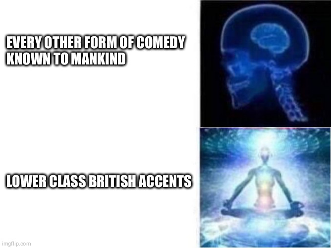 brain expanding rapidly | EVERY OTHER FORM OF COMEDY
KNOWN TO MANKIND; LOWER CLASS BRITISH ACCENTS | image tagged in brain expanding rapidly | made w/ Imgflip meme maker