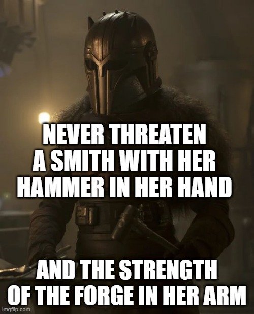 Never threaten a smith | NEVER THREATEN A SMITH WITH HER HAMMER IN HER HAND; AND THE STRENGTH OF THE FORGE IN HER ARM | image tagged in mandalorian armorer,memes,the mandalorian,the deed of paksenarrion | made w/ Imgflip meme maker