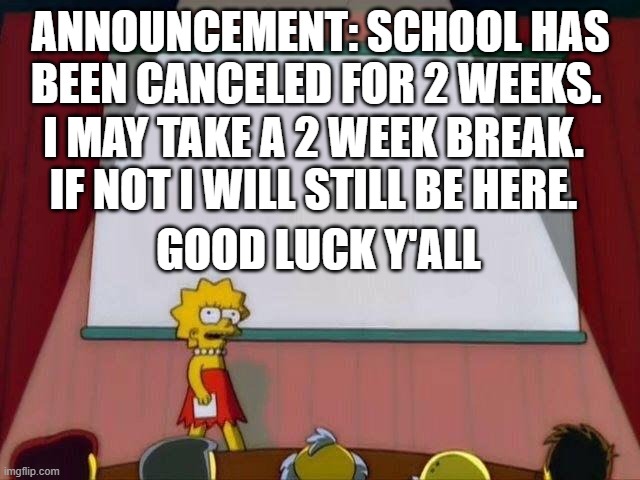 Lisa Simpson's Presentation | ANNOUNCEMENT: SCHOOL HAS BEEN CANCELED FOR 2 WEEKS. I MAY TAKE A 2 WEEK BREAK. IF NOT I WILL STILL BE HERE. GOOD LUCK Y'ALL | image tagged in lisa simpson's presentation | made w/ Imgflip meme maker