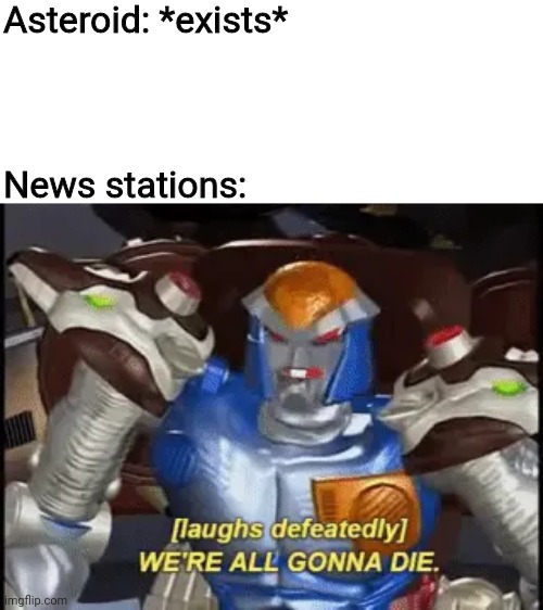 We're All Gonna Die | Asteroid: *exists*; News stations: | image tagged in we're all gonna die | made w/ Imgflip meme maker
