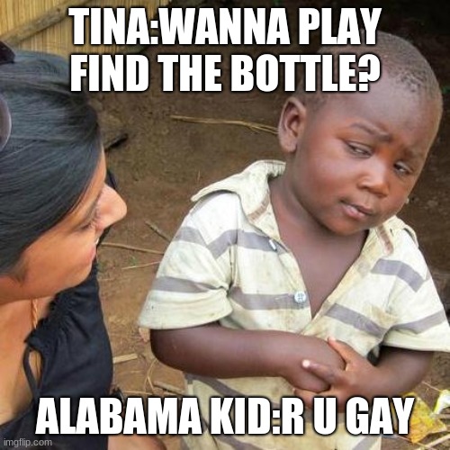Third World Skeptical Kid | TINA:WANNA PLAY FIND THE BOTTLE? ALABAMA KID:R U GAY | image tagged in memes,third world skeptical kid | made w/ Imgflip meme maker