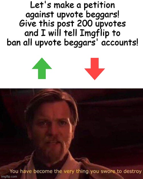 Hmm... | Let's make a petition against upvote beggars! Give this post 200 upvotes and I will tell Imgflip to ban all upvote beggars' accounts! | image tagged in you have become the very thing you swore to destroy | made w/ Imgflip meme maker