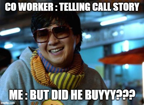mr chow | CO WORKER : TELLING CALL STORY; ME : BUT DID HE BUYYY??? | image tagged in mr chow | made w/ Imgflip meme maker