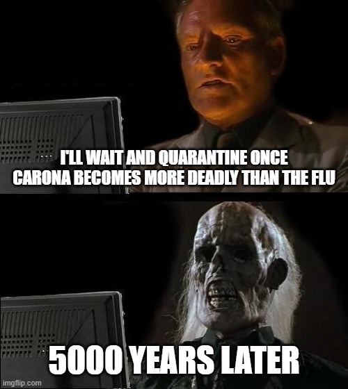 I'll Just Wait Here | I'LL WAIT AND QUARANTINE ONCE CARONA BECOMES MORE DEADLY THAN THE FLU; 5000 YEARS LATER | image tagged in memes,ill just wait here | made w/ Imgflip meme maker