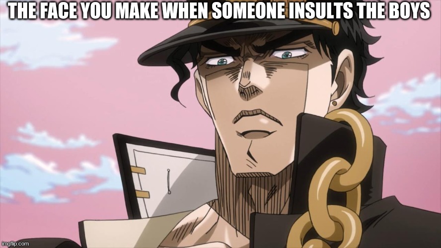 jotaro be made | THE FACE YOU MAKE WHEN SOMEONE INSULTS THE BOYS | image tagged in jotaro kujo face | made w/ Imgflip meme maker