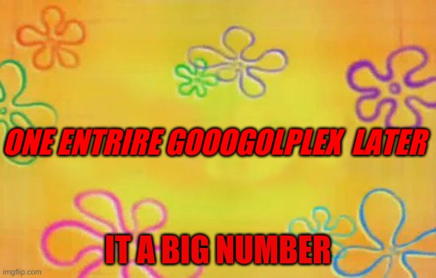 Spongebob time card background  | ONE ENTRIRE GOOOGOLPLEX  LATER; IT A BIG NUMBER | image tagged in spongebob time card background | made w/ Imgflip meme maker