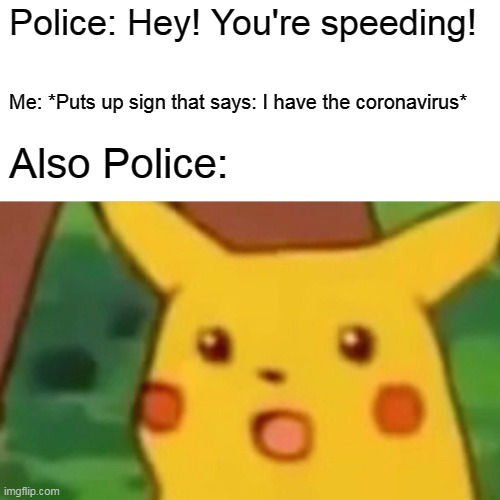 Surprised Pikachu | Police: Hey! You're speeding! Me: *Puts up sign that says: I have the coronavirus*; Also Police: | image tagged in memes,surprised pikachu | made w/ Imgflip meme maker
