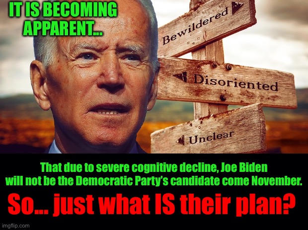 IT IS BECOMING APPARENT... That due to severe cognitive decline, Joe Biden will not be the Democratic Party’s candidate come November. So... just what IS their plan? | image tagged in joe biden | made w/ Imgflip meme maker