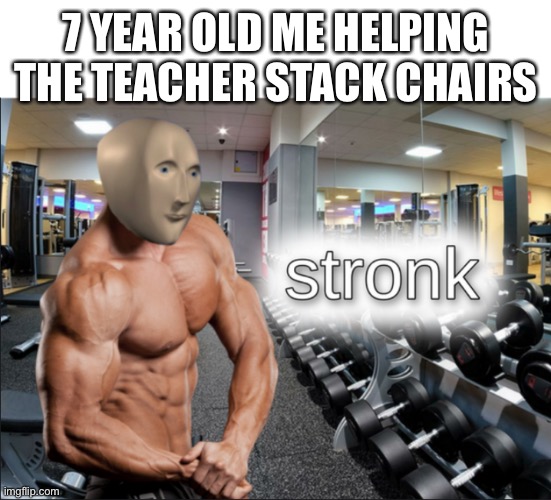 stronks | 7 YEAR OLD ME HELPING THE TEACHER STACK CHAIRS | image tagged in stronks | made w/ Imgflip meme maker