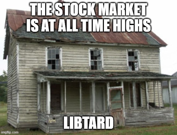 Crap Shack | THE STOCK MARKET IS AT ALL TIME HIGHS LIBTARD | image tagged in crap shack | made w/ Imgflip meme maker