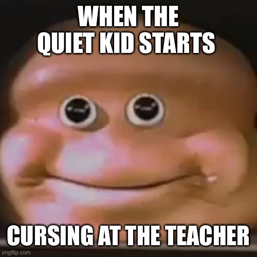 The Almighty Loaf | WHEN THE QUIET KID STARTS; CURSING AT THE TEACHER | image tagged in the almighty loaf | made w/ Imgflip meme maker