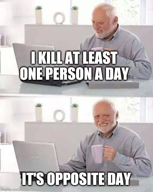 Hide the Pain Harold | I KILL AT LEAST ONE PERSON A DAY; IT'S OPPOSITE DAY | image tagged in memes,hide the pain harold | made w/ Imgflip meme maker