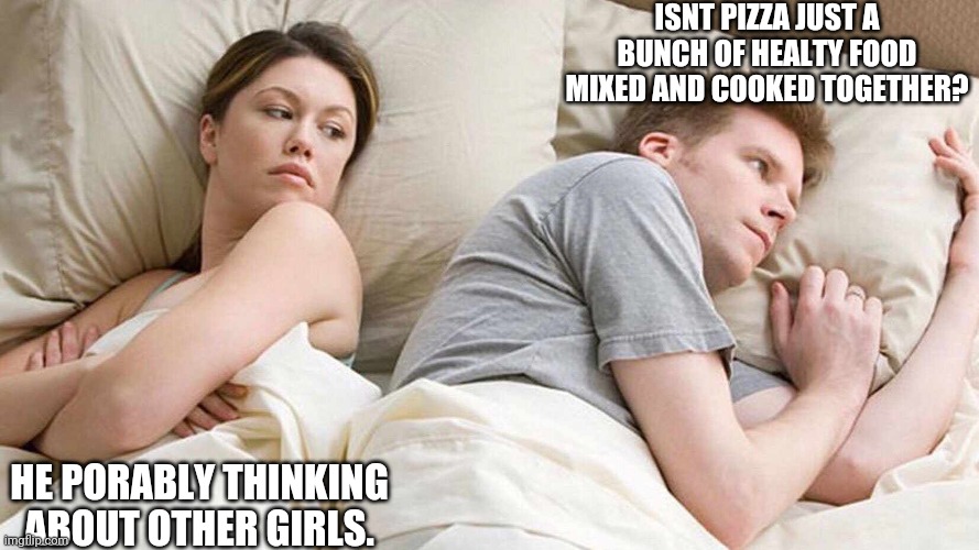 I Bet He's Thinking About Other Women | ISNT PIZZA JUST A BUNCH OF HEALTY FOOD MIXED AND COOKED TOGETHER? HE PORABLY THINKING ABOUT OTHER GIRLS. | image tagged in i bet he's thinking about other women | made w/ Imgflip meme maker