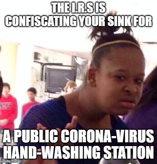 Black Girl Wat | THE I.R.S IS CONFISCATING YOUR SINK FOR; A PUBLIC CORONA-VIRUS HAND-WASHING STATION | image tagged in memes,black girl wat | made w/ Imgflip meme maker