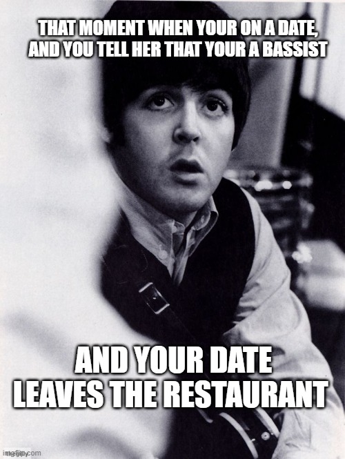 Bassist meme | THAT MOMENT WHEN YOUR ON A DATE, AND YOU TELL HER THAT YOUR A BASSIST; AND YOUR DATE LEAVES THE RESTAURANT | image tagged in memes,funny,musician jokes,dating,forever alone,single | made w/ Imgflip meme maker