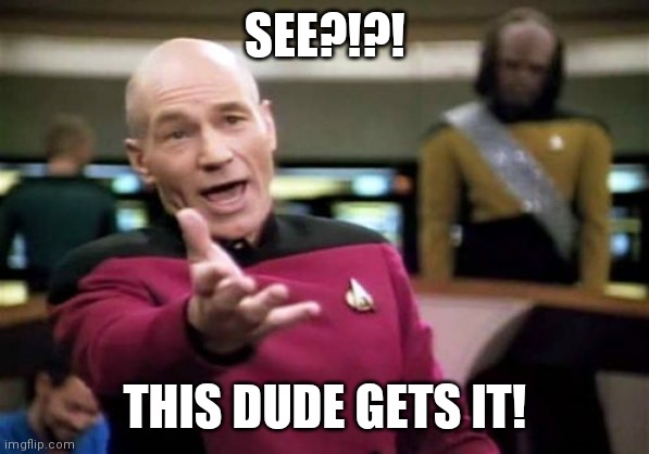 Picard Wtf | SEE?!?! THIS DUDE GETS IT! | image tagged in memes,picard wtf | made w/ Imgflip meme maker