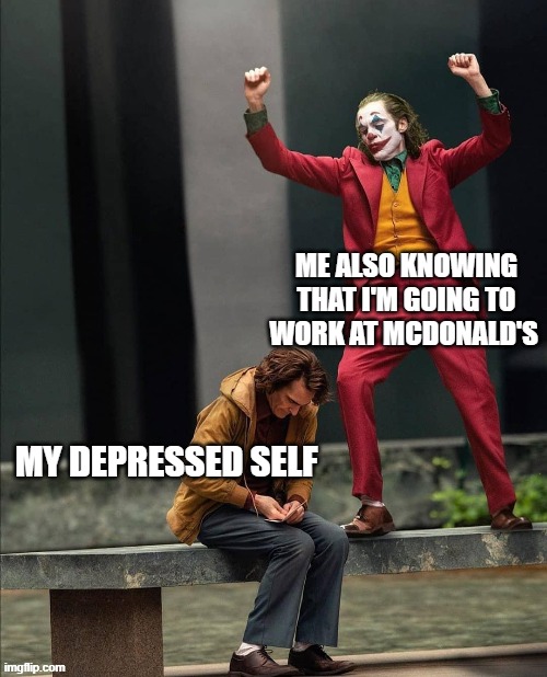 Joker two moods | ME ALSO KNOWING THAT I'M GOING TO WORK AT MCDONALD'S; MY DEPRESSED SELF | image tagged in joker two moods,the joker,depression,clown | made w/ Imgflip meme maker