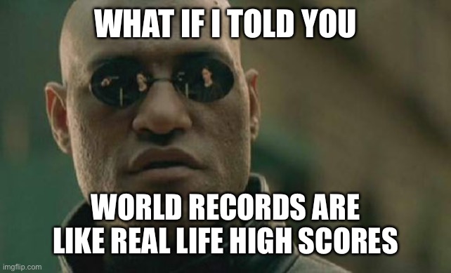 Original credit to @GustavRammelsberg | WHAT IF I TOLD YOU; WORLD RECORDS ARE LIKE REAL LIFE HIGH SCORES | image tagged in memes,matrix morpheus,repost,reposts | made w/ Imgflip meme maker