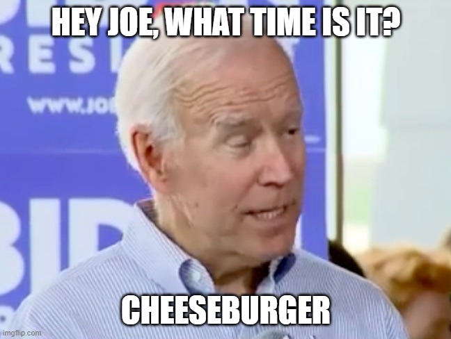 Gone-Biden | HEY JOE, WHAT TIME IS IT? CHEESEBURGER | image tagged in gone-biden | made w/ Imgflip meme maker