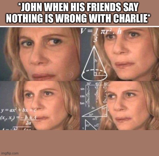 Math lady/Confused lady | *JOHN WHEN HIS FRIENDS SAY NOTHING IS WRONG WITH CHARLIE* | image tagged in math lady/confused lady | made w/ Imgflip meme maker