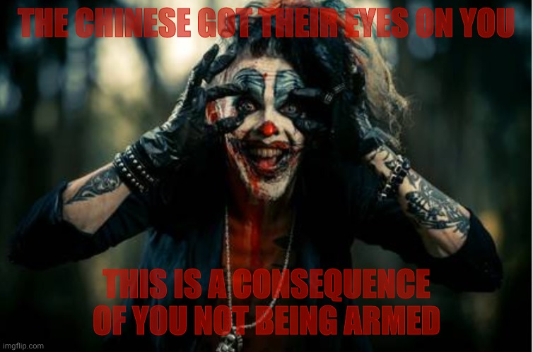 w | THE CHINESE GOT THEIR EYES ON YOU THIS IS A CONSEQUENCE OF YOU NOT BEING ARMED | image tagged in evil clown | made w/ Imgflip meme maker