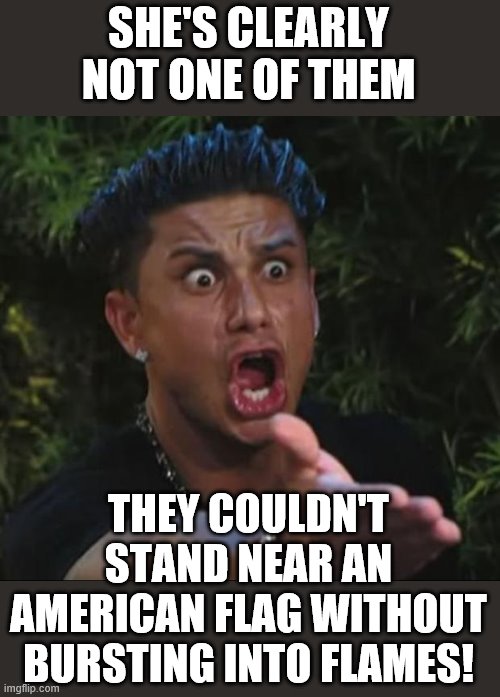 DJ Pauly D Meme | SHE'S CLEARLY NOT ONE OF THEM THEY COULDN'T STAND NEAR AN AMERICAN FLAG WITHOUT BURSTING INTO FLAMES! | image tagged in memes,dj pauly d | made w/ Imgflip meme maker