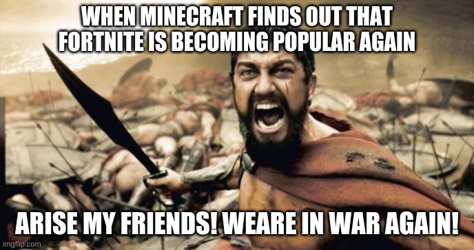 Sparta Leonidas Meme | WHEN MINECRAFT FINDS OUT THAT FORTNITE IS BECOMING POPULAR AGAIN; ARISE MY FRIENDS! WEARE IN WAR AGAIN! | image tagged in memes,sparta leonidas | made w/ Imgflip meme maker