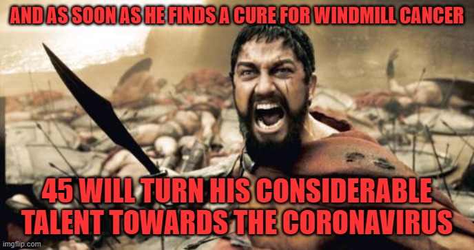 Sparta Leonidas | AND AS SOON AS HE FINDS A CURE FOR WINDMILL CANCER; 45 WILL TURN HIS CONSIDERABLE TALENT TOWARDS THE CORONAVIRUS | image tagged in memes,sparta leonidas | made w/ Imgflip meme maker