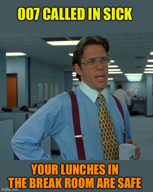That Would Be Great Meme | 007 CALLED IN SICK YOUR LUNCHES IN THE BREAK ROOM ARE SAFE | image tagged in memes,that would be great | made w/ Imgflip meme maker