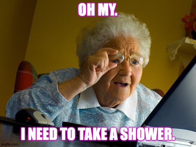 Grandma Finds The Internet Meme | OH MY. I NEED TO TAKE A SHOWER. | image tagged in memes,grandma finds the internet | made w/ Imgflip meme maker