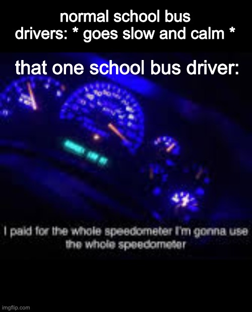 I paid for the whole speedometer | normal school bus drivers: * goes slow and calm *; that one school bus driver: | image tagged in i paid for the whole speedometer | made w/ Imgflip meme maker