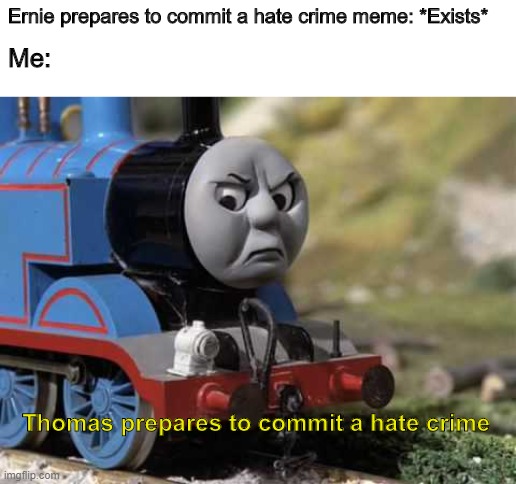 Thomas prepares to commit a hate crime |  Ernie prepares to commit a hate crime meme: *Exists*; Me:; Thomas prepares to commit a hate crime | image tagged in ernie prepares to commit a hate crime,angry thomas | made w/ Imgflip meme maker