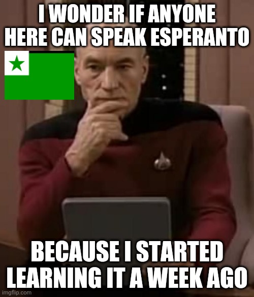 I'm Pretty Sure I'm The Only One Speaking Esperanto (unless I find other people here who can) | I WONDER IF ANYONE HERE CAN SPEAK ESPERANTO; BECAUSE I STARTED LEARNING IT A WEEK AGO | image tagged in curious picard | made w/ Imgflip meme maker