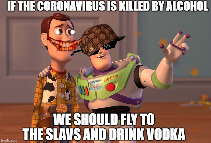 X, X Everywhere | IF THE CORONAVIRUS IS KILLED BY ALCOHOL; WE SHOULD FLY TO THE SLAVS AND DRINK VODKA | image tagged in memes,x x everywhere | made w/ Imgflip meme maker