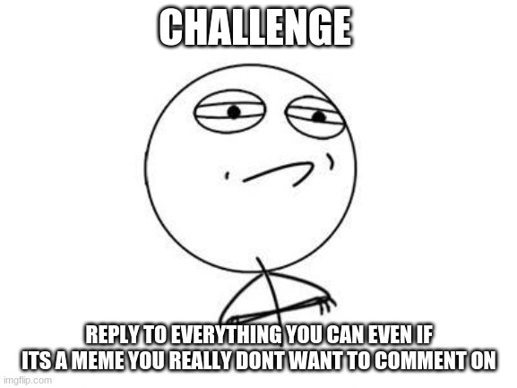 Challenge Accepted Rage Face Meme | CHALLENGE; REPLY TO EVERYTHING YOU CAN EVEN IF ITS A MEME YOU REALLY DON'T WANT TO COMMENT ON | image tagged in memes,challenge accepted rage face | made w/ Imgflip meme maker