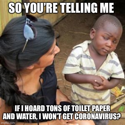 so youre telling me | SO YOU’RE TELLING ME; IF I HOARD TONS OF TOILET PAPER AND WATER, I WON’T GET CORONAVIRUS? | image tagged in so youre telling me | made w/ Imgflip meme maker