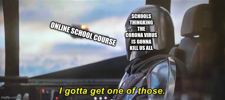 I gotta get one of those [Correct Text Boxes] | SCHOOLS THINKING THE CORONAVIRUS IS GONNA KILL US ALL; ONLINE SCHOOL COURSE | image tagged in i gotta get one of those correct text boxes | made w/ Imgflip meme maker
