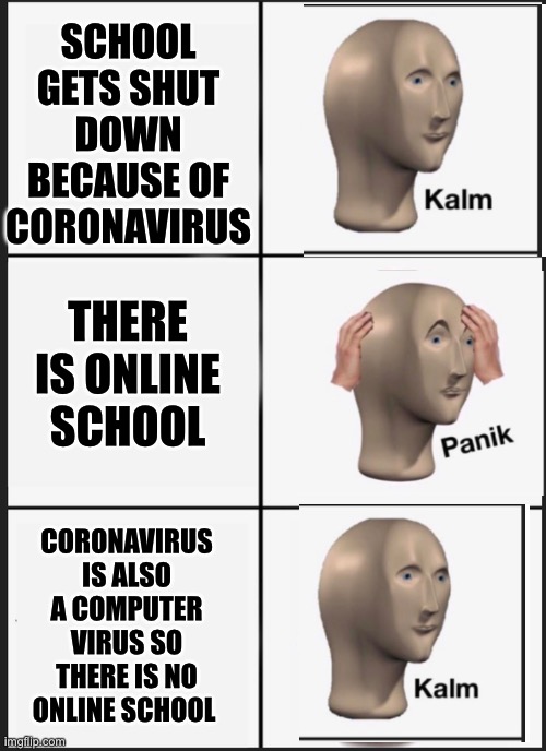 Panik Kalm Panik Meme | SCHOOL GETS SHUT DOWN BECAUSE OF CORONAVIRUS; THERE IS ONLINE SCHOOL; CORONAVIRUS IS ALSO A COMPUTER VIRUS SO THERE IS NO ONLINE SCHOOL | image tagged in panik kalm | made w/ Imgflip meme maker