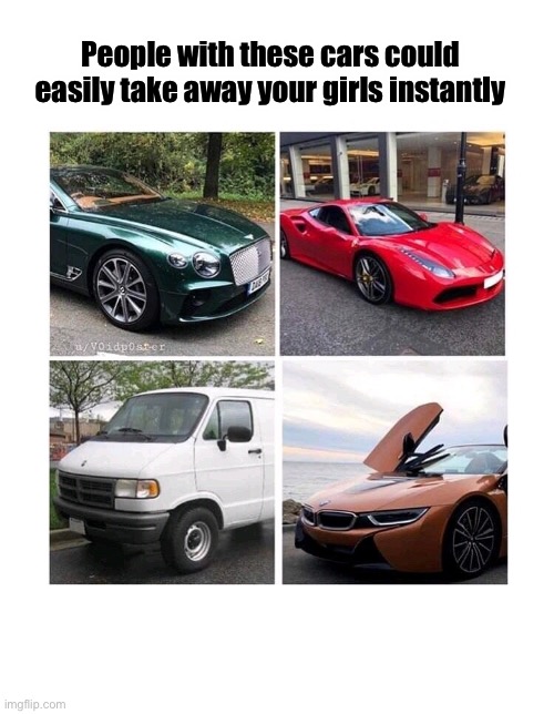 Not gonna lie, it’s a fact... | People with these cars could easily take away your girls instantly | image tagged in memes,funny memes,funny,van,girls,cars | made w/ Imgflip meme maker