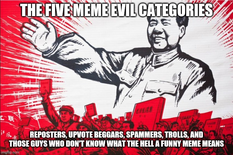 Chairman Mao Propoganda poster meme | THE FIVE MEME EVIL CATEGORIES; REPOSTERS, UPVOTE BEGGARS, SPAMMERS, TROLLS, AND THOSE GUYS WHO DON'T KNOW WHAT THE HELL A FUNNY MEME MEANS | image tagged in chairman mao propoganda poster meme | made w/ Imgflip meme maker