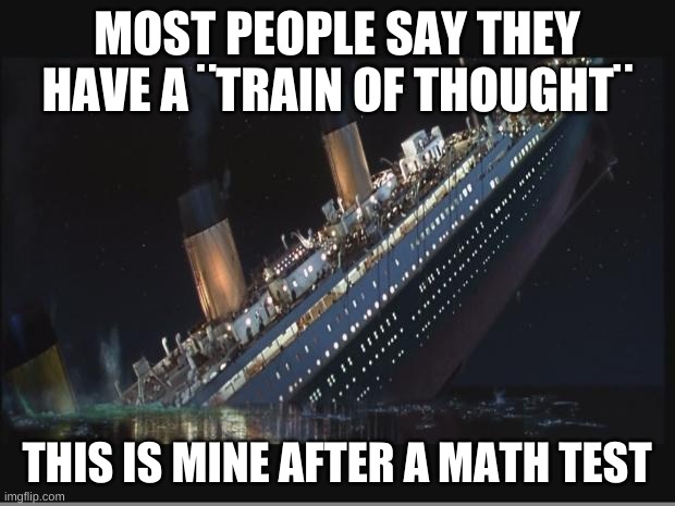 Titanic Sinking | MOST PEOPLE SAY THEY HAVE A ¨TRAIN OF THOUGHT¨; THIS IS MINE AFTER A MATH TEST | image tagged in titanic sinking | made w/ Imgflip meme maker