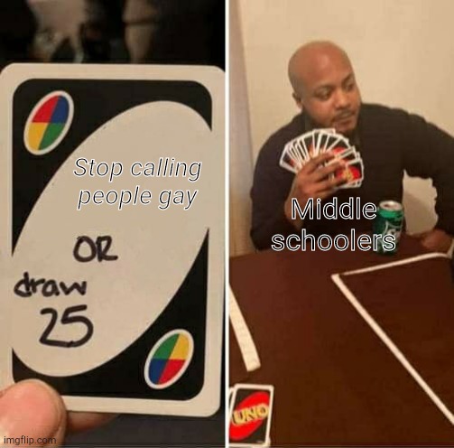 UNO Draw 25 Cards Meme | Stop calling people gay; Middle schoolers | image tagged in memes,uno draw 25 cards | made w/ Imgflip meme maker