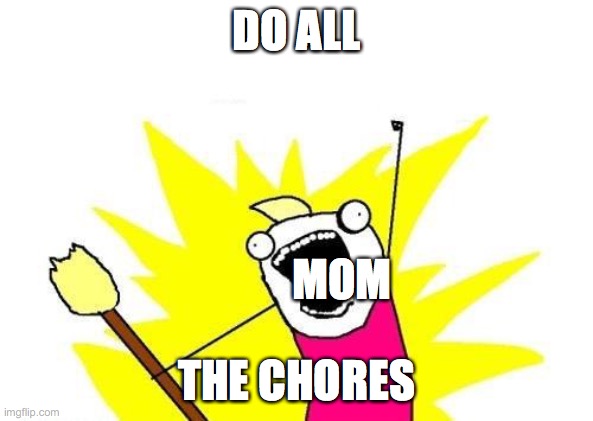 X All The Y | DO ALL; MOM; THE CHORES | image tagged in memes,x all the y | made w/ Imgflip meme maker