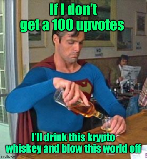 Or call Hil to suicide me | If I don’t get a 100 upvotes; I’ll drink this krypto whiskey and blow this world off | image tagged in drunk superman,begging for upvotes,kryptonite,whiskey | made w/ Imgflip meme maker