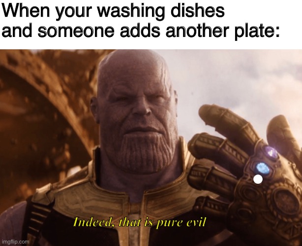 Thanos’s reign of evil has come to an end | When your washing dishes and someone adds another plate:; Indeed, that is pure evil | image tagged in evil | made w/ Imgflip meme maker